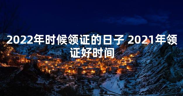 2022年时候领证的日子 2021年领证好时间